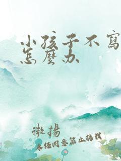 小孩子不写作业怎么办