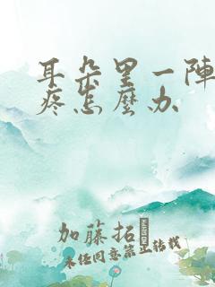 耳朵里一阵一阵疼怎么办