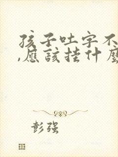 孩子吐字不清楚,应该挂什么科