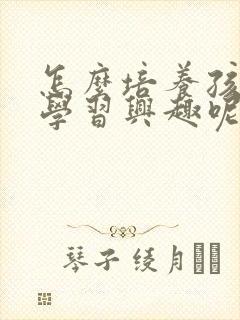 怎么培养孩子的学习兴趣呢