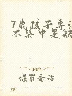 7岁孩子专注力不集中是缺什么吗