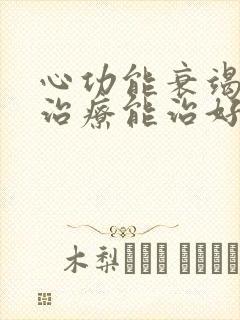 心功能衰竭怎么治疗能治好吗