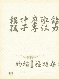 报什么班能培养孩子专注力