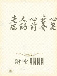 老人心衰心梗发病的前奏是什么症状