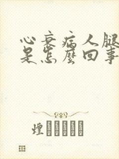 心衰病人腿脚肿是怎么回事