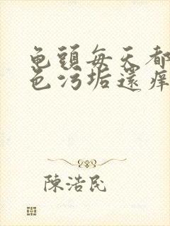 龟头每天都有白色污垢还痒