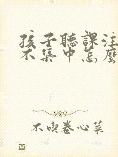 孩子听课注意力不集中怎么办