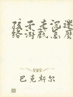 孩子老沉迷于网络游戏怎么办