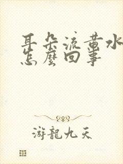 耳朵流黄水很痛怎么回事