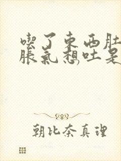 吃了东西肚子就胀气想吐是怎么回事