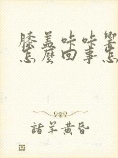 膝盖咔咔响疼是怎么回事怎么治疗