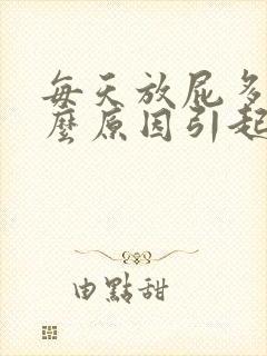 每天放屁多是什么原因引起的