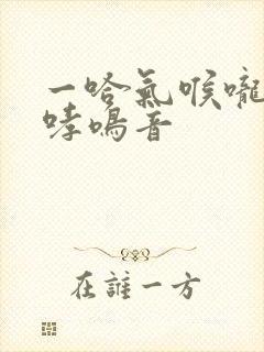 一哈气喉咙就有哮鸣音