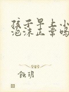 孩子早上小便有泡沫正常吗