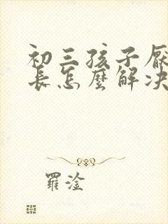 初三孩子厌学家长怎么解决