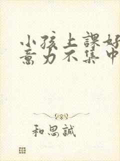 小孩上课好动注意力不集中怎么回事