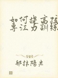 如何提高孩子的专注力训练方法有哪些呢?