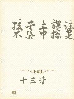 孩子上课注意力不集中总是走神