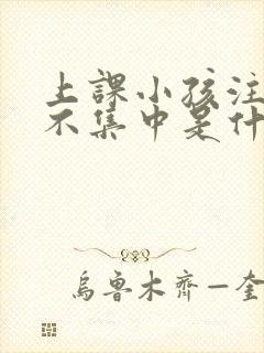 上课小孩注意力不集中是什么原因引起的