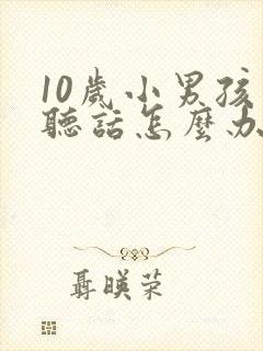 10岁小男孩不听话怎么办