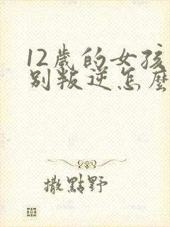 12岁的女孩特别叛逆怎么办