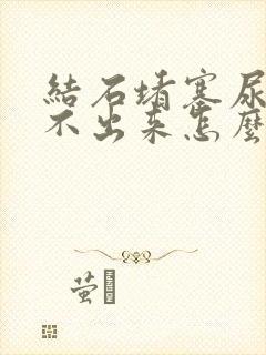 结石堵塞尿道尿不出来怎么办