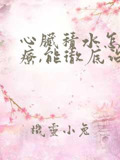 心脏积水怎么治疗,能彻底治好吗