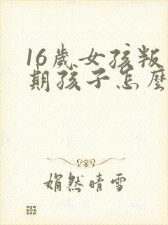 16岁女孩叛逆期孩子怎么教育沟通