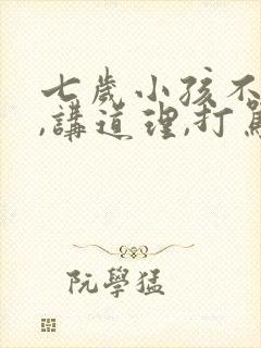 七岁小孩不听话,讲道理,打骂都没用怎么办