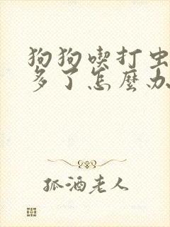 狗狗吃打虫药吃多了怎么办