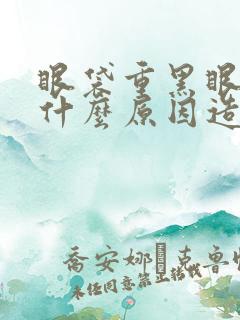 眼袋重黑眼圈是什么原因造成的