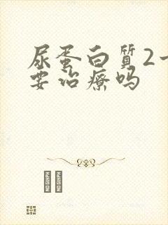 尿蛋白质2十需要治疗吗