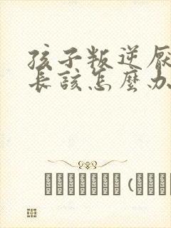 孩子叛逆厌学家长该怎么办