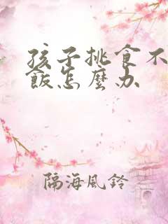 孩子挑食不爱吃饭怎么办