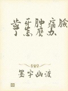 齿牙肿痛脸也肿了怎么办