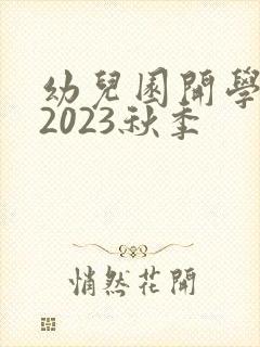 幼儿园开学时间2023秋季
