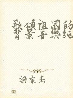 歌颂祖国的朗诵背景音乐纯音乐