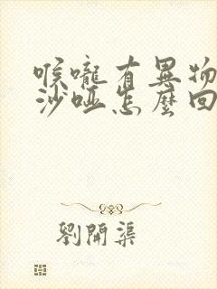 喉咙有异物声音沙哑怎么回事