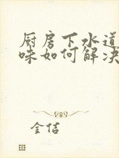 厨房下水道返臭味如何解决