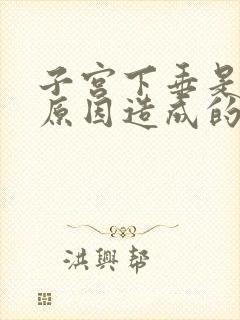 子宫下垂是什么原因造成的该怎样治疗