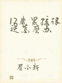 12岁男孩很叛逆怎么办