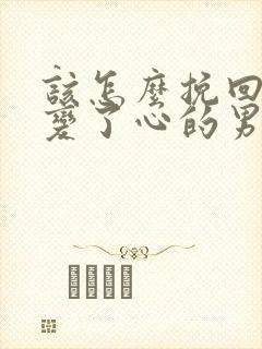 该怎么挽回一个变了心的男人