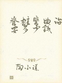 脊椎弯曲治疗需要多少钱