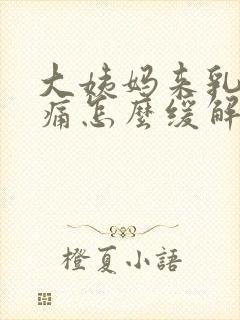 大姨妈来乳房胀痛怎么缓解