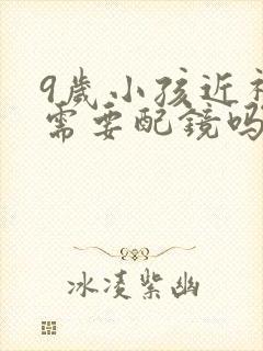 9岁小孩近视眼需要配镜吗