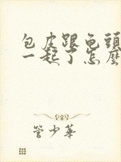 包皮跟龟头粘在一起了怎么办