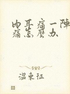 内耳痛一阵一疼痛怎么办