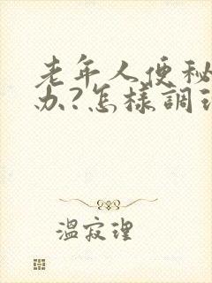 老年人便秘怎么办?怎样调理?一