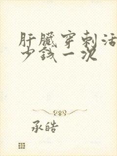 肝脏穿刺活检多少钱一次