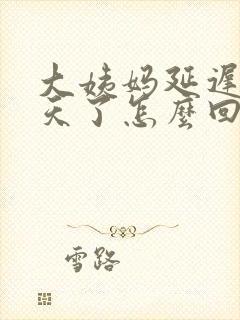 大姨妈延迟好几天了怎么回事